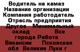 Водитель на камаз › Название организации ­ Компания-работодатель › Отрасль предприятия ­ Другое › Минимальный оклад ­ 35 000 - Все города Работа » Вакансии   . Псковская обл.,Великие Луки г.